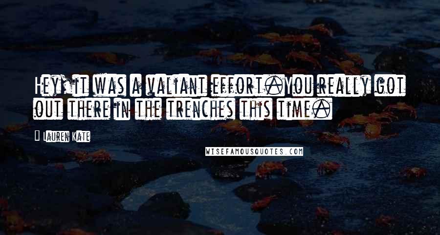 Lauren Kate Quotes: Hey,it was a valiant effort.You really got out there in the trenches this time.