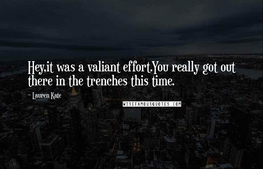 Lauren Kate Quotes: Hey,it was a valiant effort.You really got out there in the trenches this time.