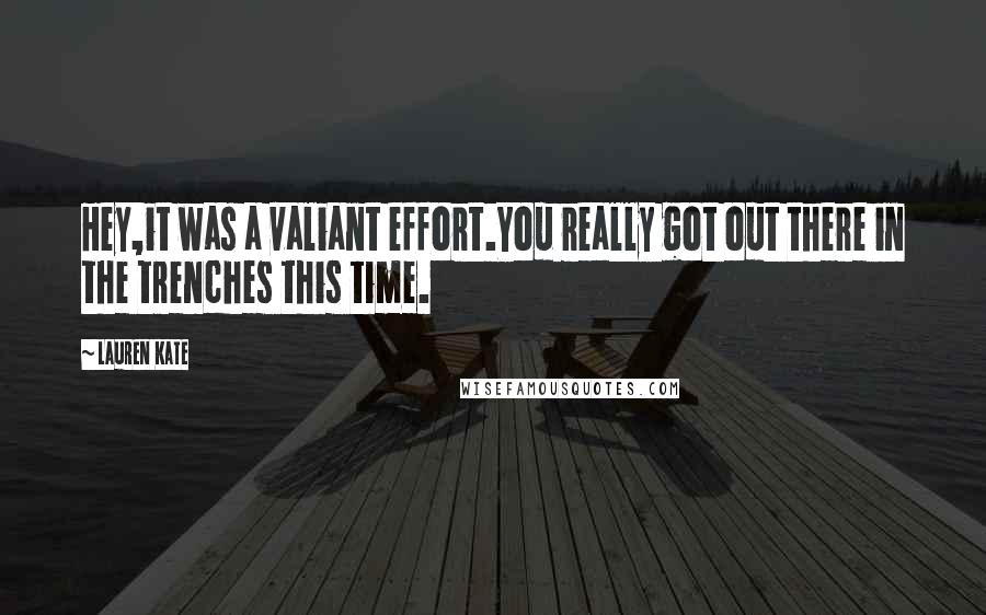 Lauren Kate Quotes: Hey,it was a valiant effort.You really got out there in the trenches this time.