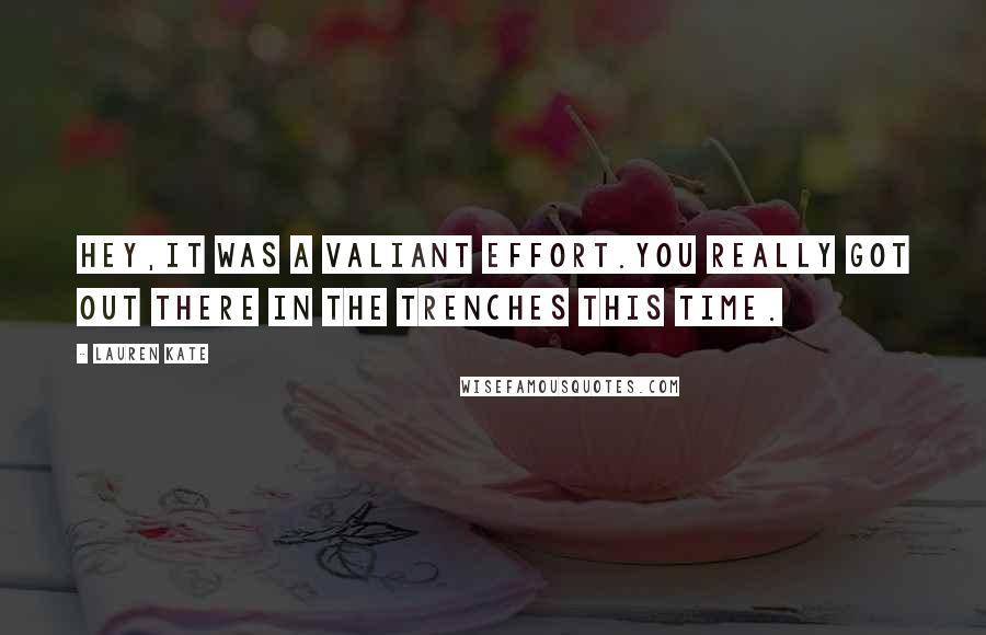 Lauren Kate Quotes: Hey,it was a valiant effort.You really got out there in the trenches this time.