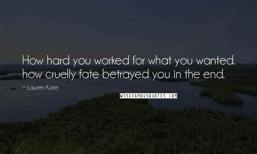 Lauren Kate Quotes: How hard you worked for what you wanted. how cruelly fate betrayed you in the end.