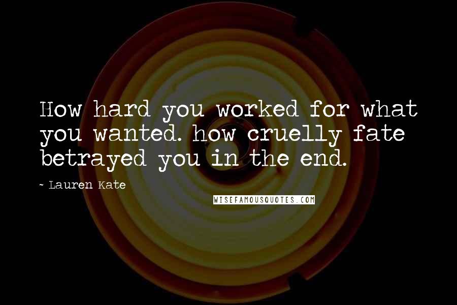Lauren Kate Quotes: How hard you worked for what you wanted. how cruelly fate betrayed you in the end.