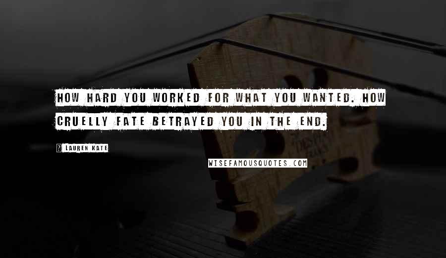 Lauren Kate Quotes: How hard you worked for what you wanted. how cruelly fate betrayed you in the end.