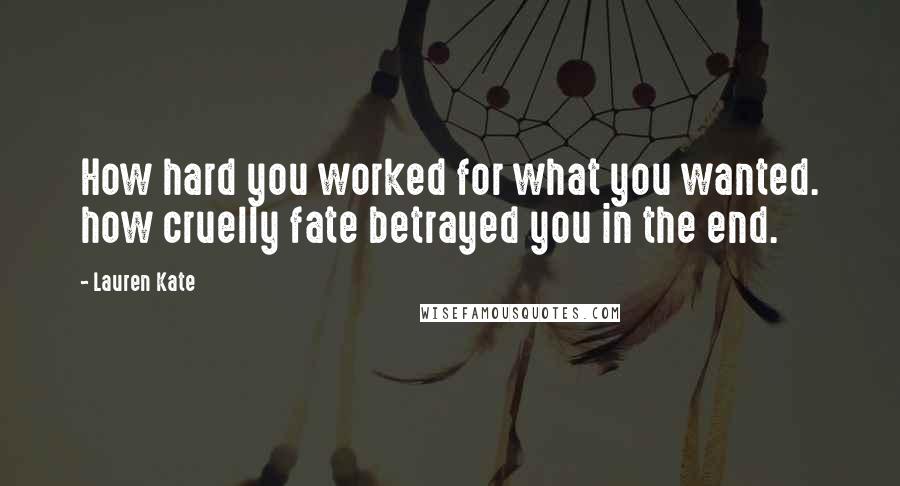 Lauren Kate Quotes: How hard you worked for what you wanted. how cruelly fate betrayed you in the end.