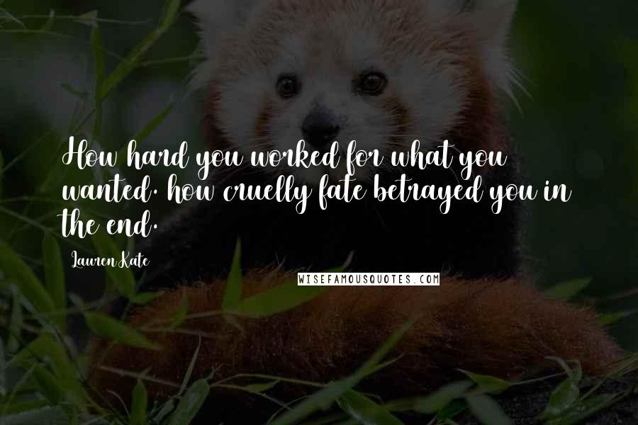 Lauren Kate Quotes: How hard you worked for what you wanted. how cruelly fate betrayed you in the end.