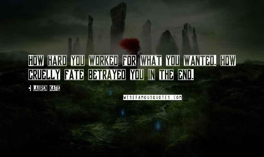 Lauren Kate Quotes: How hard you worked for what you wanted. how cruelly fate betrayed you in the end.