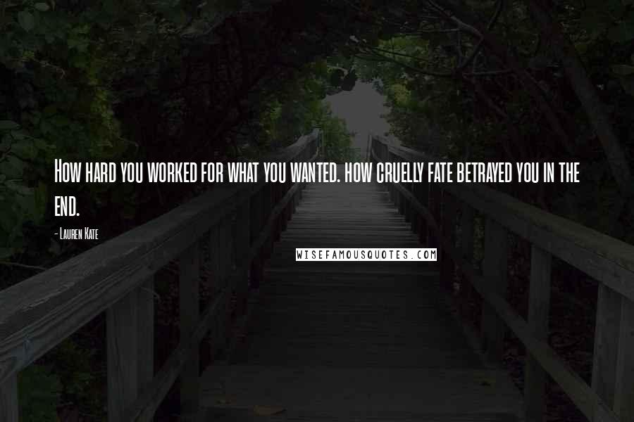 Lauren Kate Quotes: How hard you worked for what you wanted. how cruelly fate betrayed you in the end.