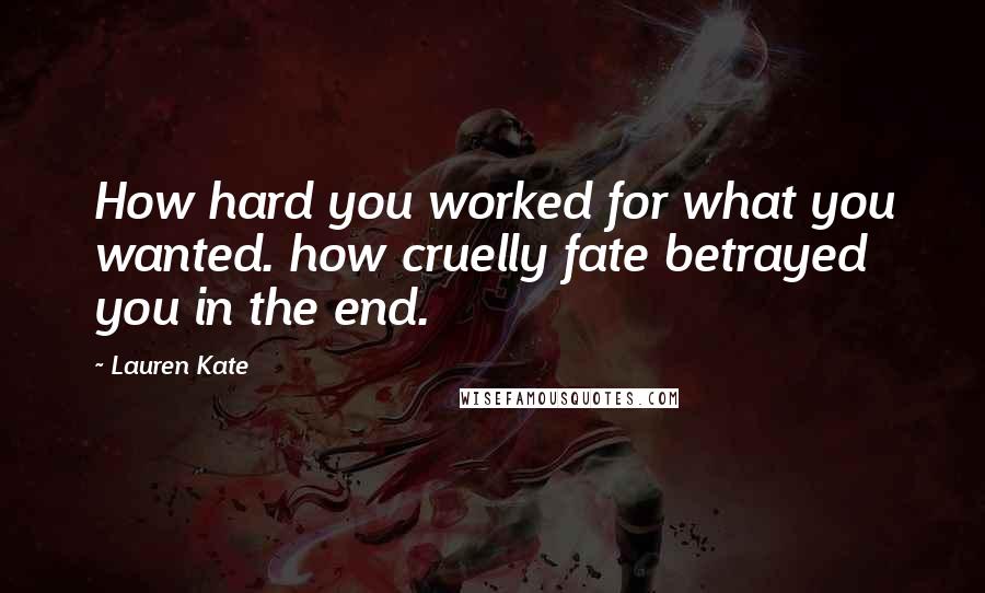Lauren Kate Quotes: How hard you worked for what you wanted. how cruelly fate betrayed you in the end.