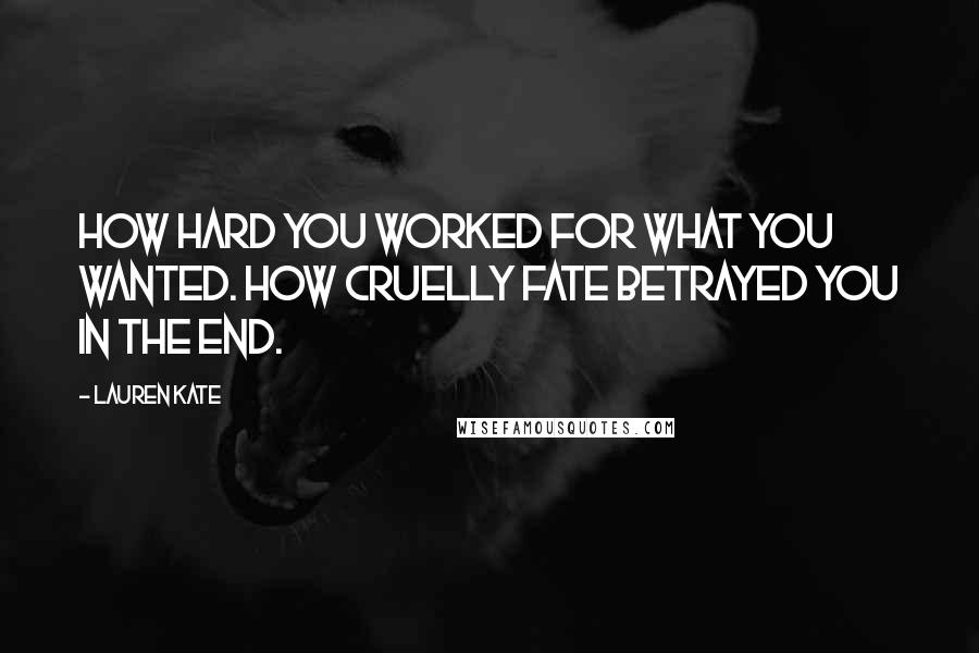 Lauren Kate Quotes: How hard you worked for what you wanted. how cruelly fate betrayed you in the end.