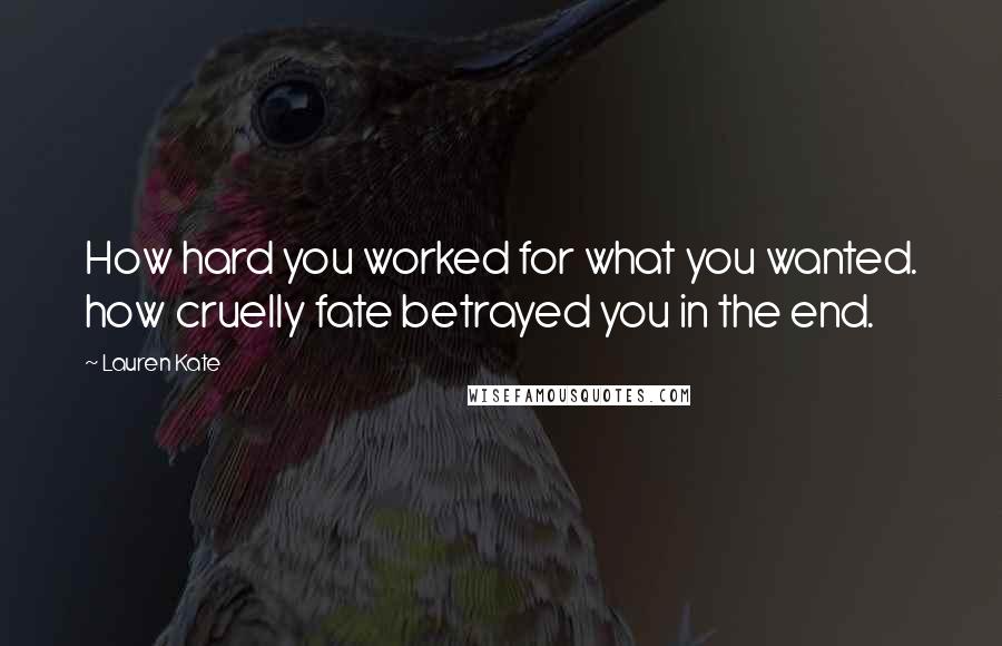 Lauren Kate Quotes: How hard you worked for what you wanted. how cruelly fate betrayed you in the end.