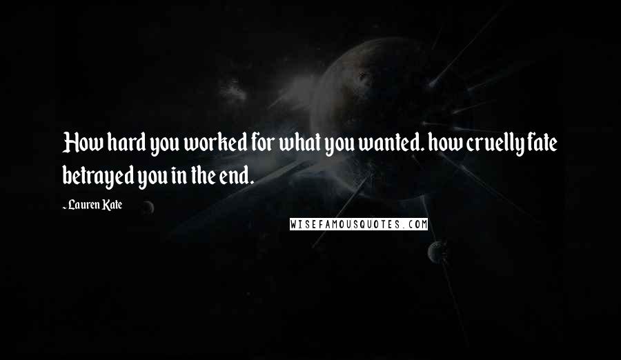 Lauren Kate Quotes: How hard you worked for what you wanted. how cruelly fate betrayed you in the end.
