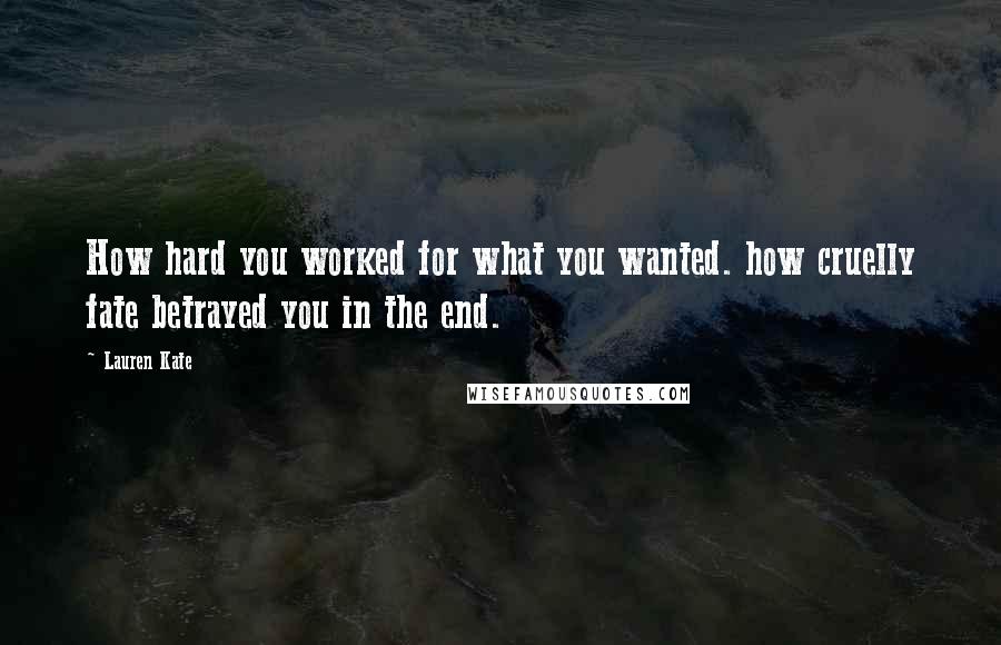 Lauren Kate Quotes: How hard you worked for what you wanted. how cruelly fate betrayed you in the end.