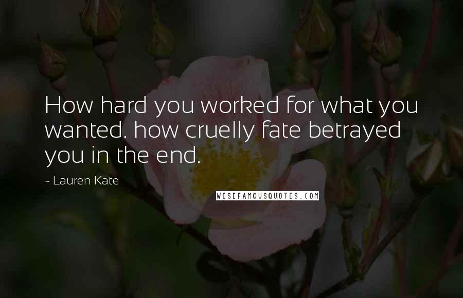 Lauren Kate Quotes: How hard you worked for what you wanted. how cruelly fate betrayed you in the end.