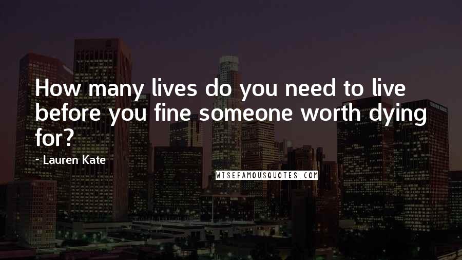 Lauren Kate Quotes: How many lives do you need to live before you fine someone worth dying for?