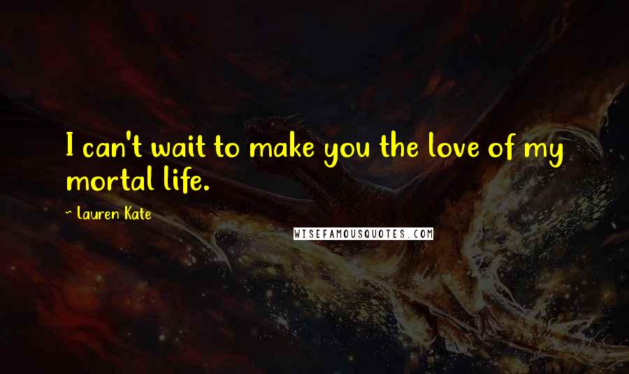 Lauren Kate Quotes: I can't wait to make you the love of my mortal life.