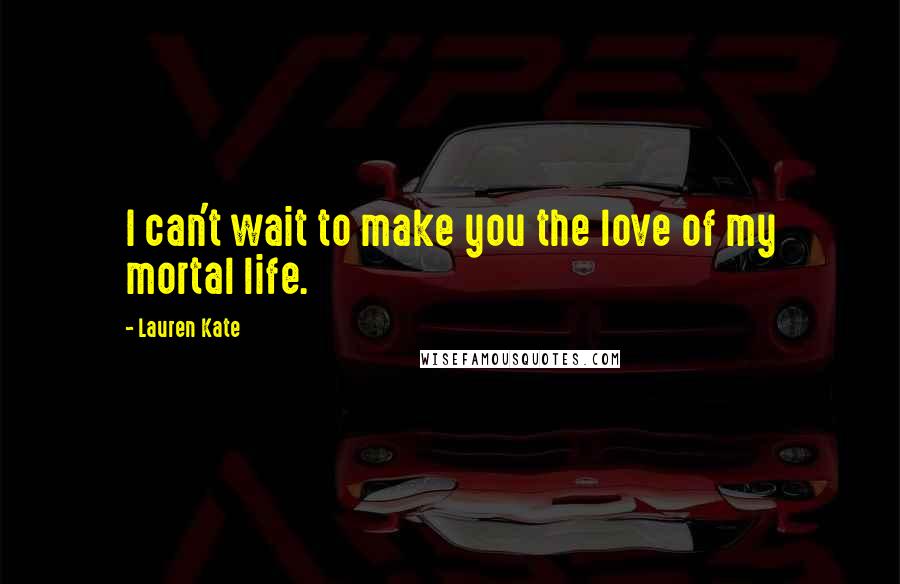 Lauren Kate Quotes: I can't wait to make you the love of my mortal life.