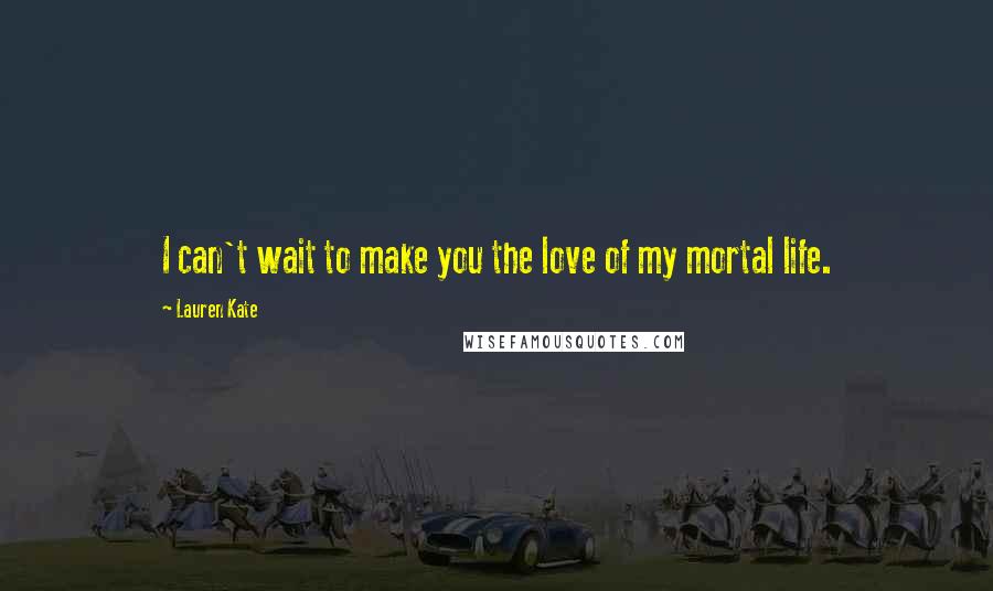 Lauren Kate Quotes: I can't wait to make you the love of my mortal life.