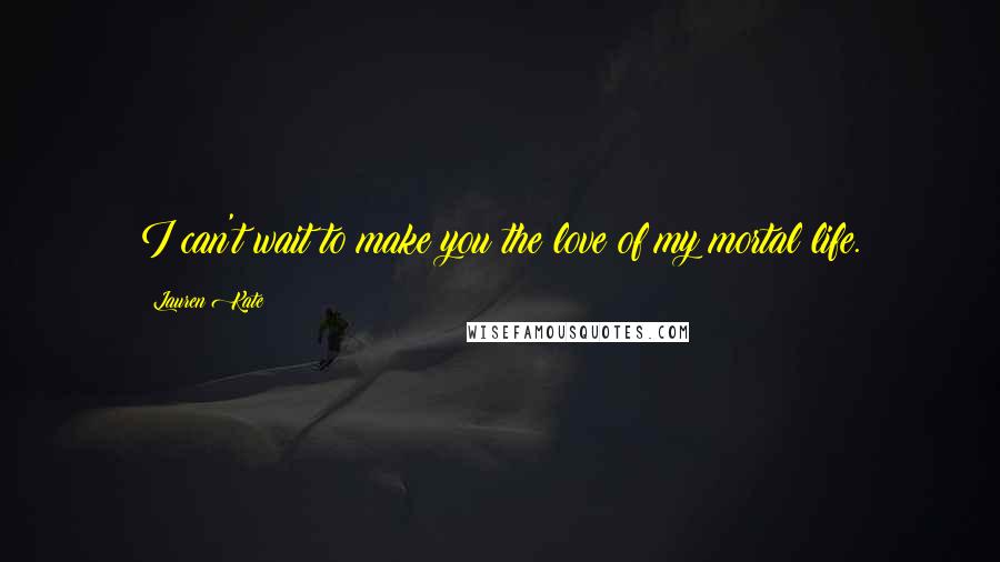 Lauren Kate Quotes: I can't wait to make you the love of my mortal life.