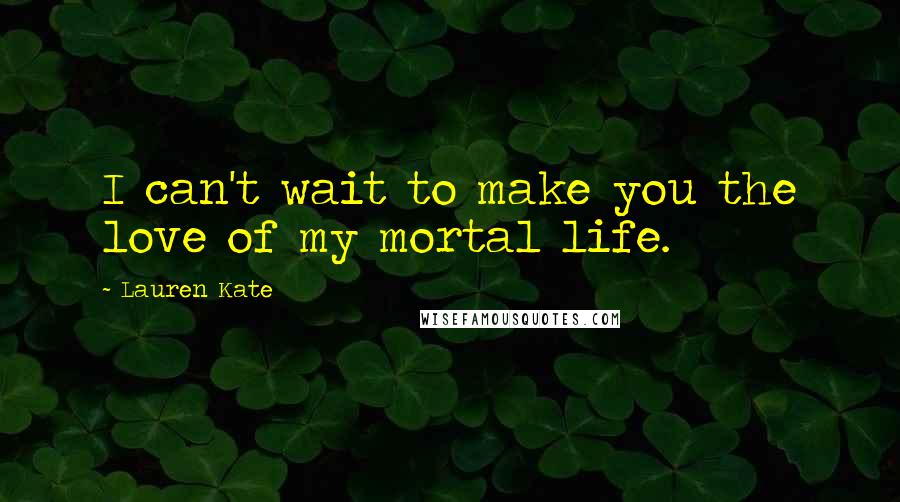 Lauren Kate Quotes: I can't wait to make you the love of my mortal life.