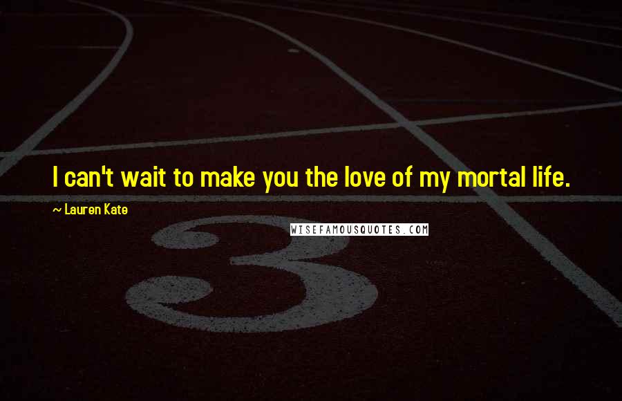 Lauren Kate Quotes: I can't wait to make you the love of my mortal life.