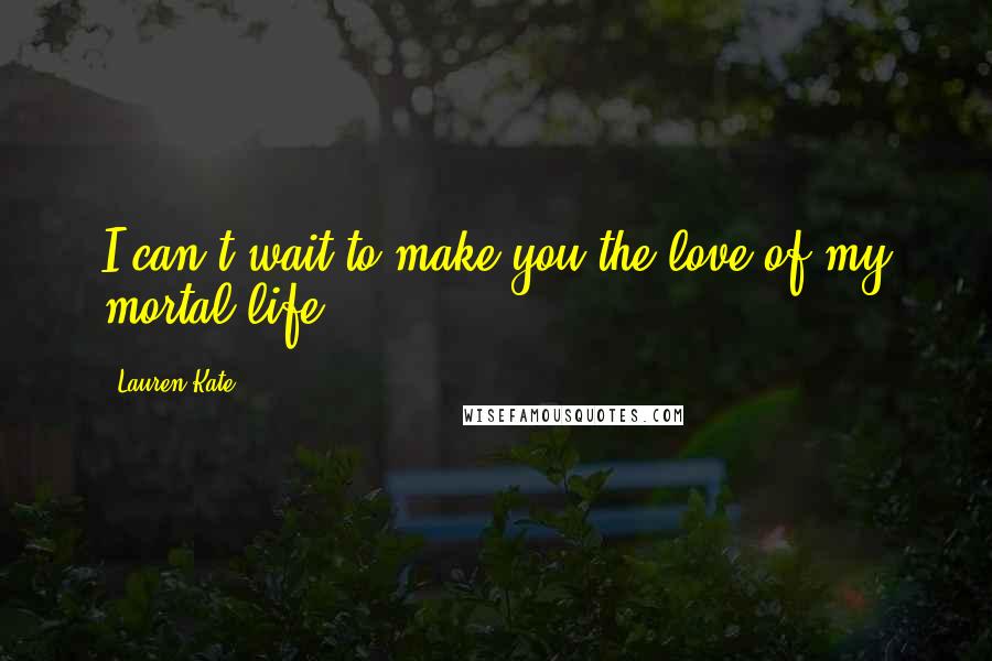 Lauren Kate Quotes: I can't wait to make you the love of my mortal life.