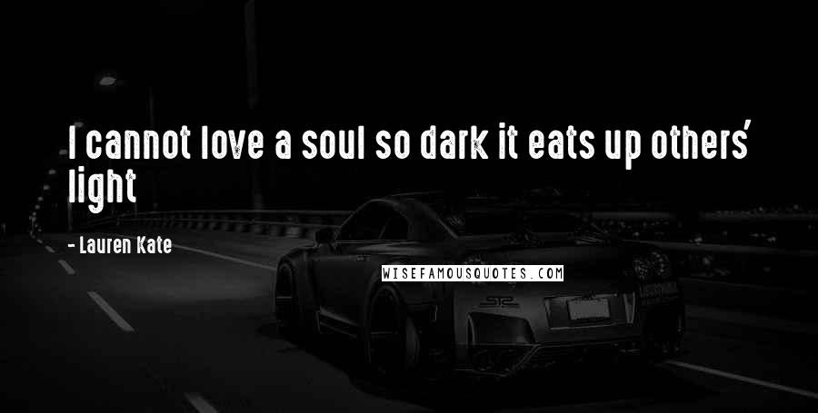 Lauren Kate Quotes: I cannot love a soul so dark it eats up others' light