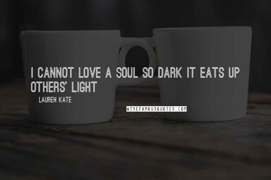 Lauren Kate Quotes: I cannot love a soul so dark it eats up others' light