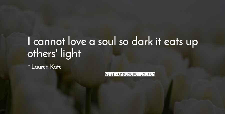 Lauren Kate Quotes: I cannot love a soul so dark it eats up others' light