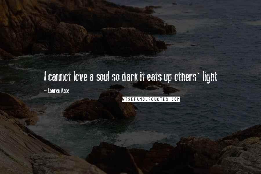 Lauren Kate Quotes: I cannot love a soul so dark it eats up others' light