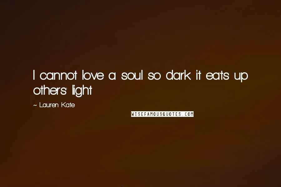Lauren Kate Quotes: I cannot love a soul so dark it eats up others' light