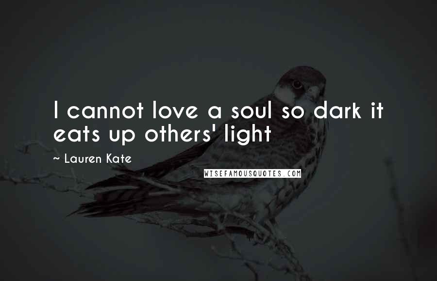 Lauren Kate Quotes: I cannot love a soul so dark it eats up others' light