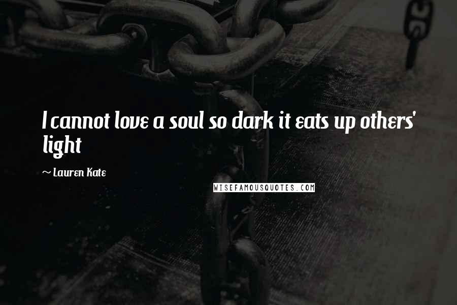 Lauren Kate Quotes: I cannot love a soul so dark it eats up others' light