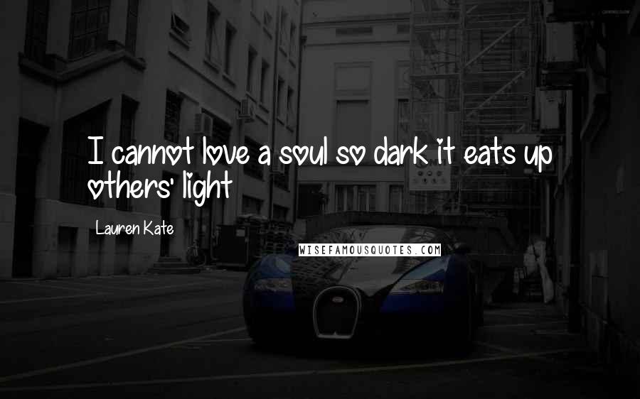 Lauren Kate Quotes: I cannot love a soul so dark it eats up others' light