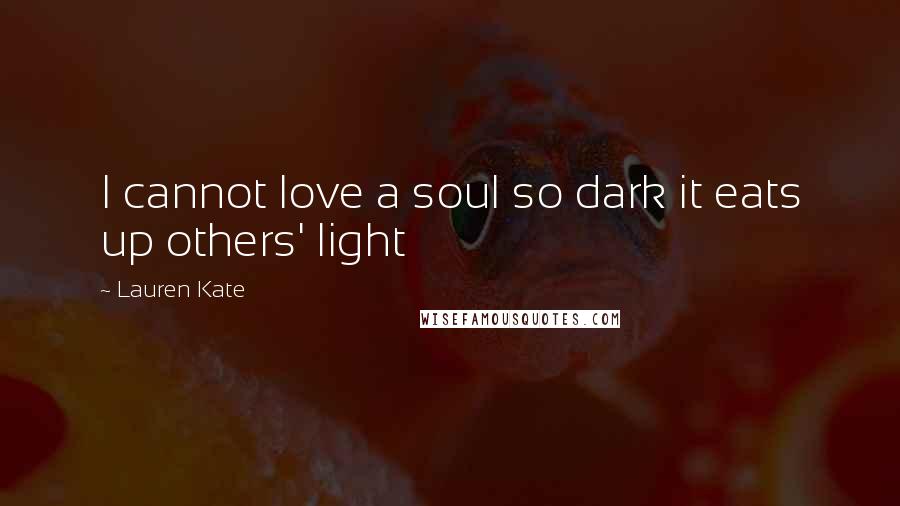 Lauren Kate Quotes: I cannot love a soul so dark it eats up others' light