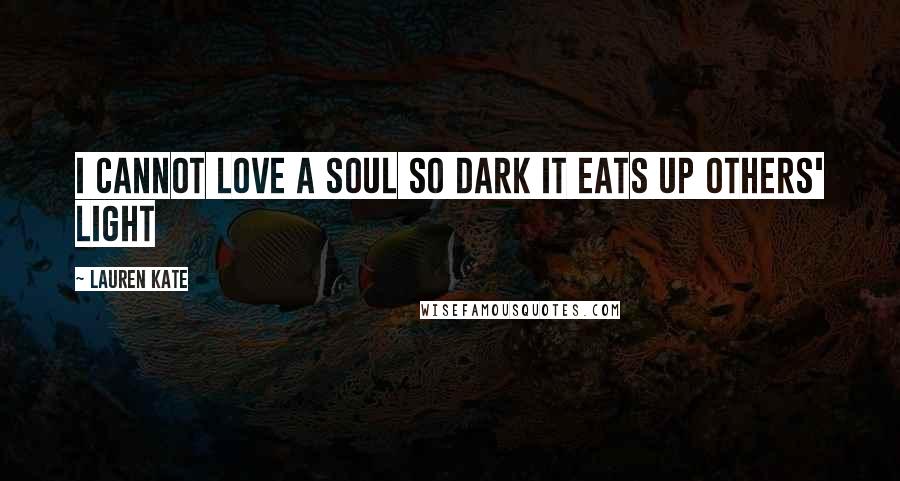 Lauren Kate Quotes: I cannot love a soul so dark it eats up others' light