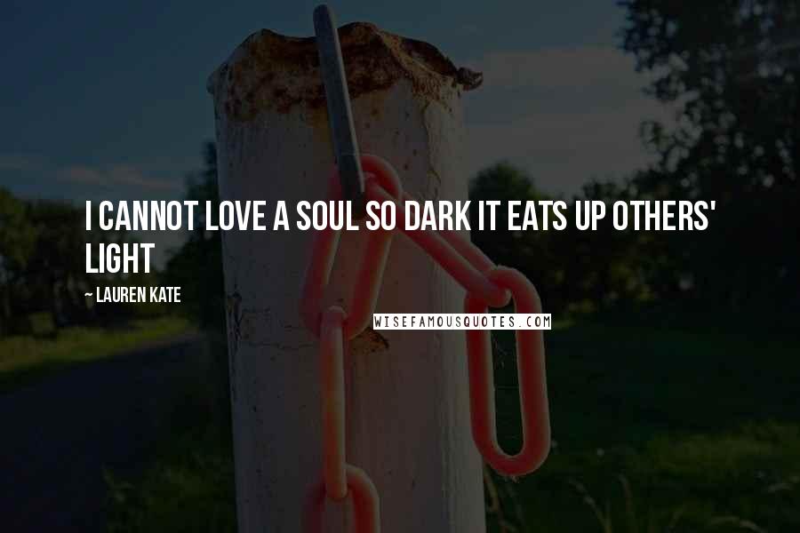 Lauren Kate Quotes: I cannot love a soul so dark it eats up others' light