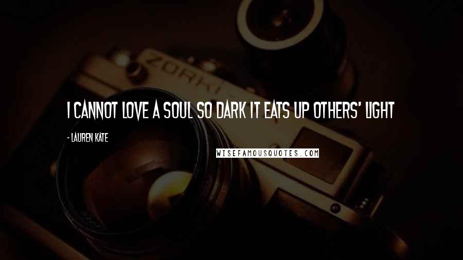 Lauren Kate Quotes: I cannot love a soul so dark it eats up others' light