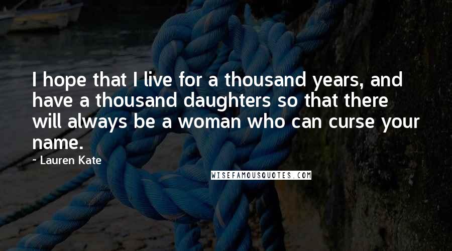 Lauren Kate Quotes: I hope that I live for a thousand years, and have a thousand daughters so that there will always be a woman who can curse your name.