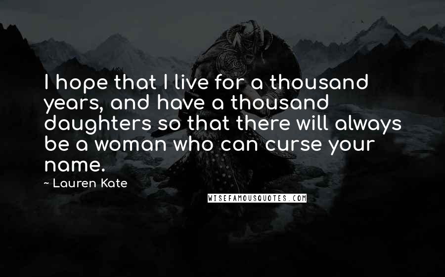 Lauren Kate Quotes: I hope that I live for a thousand years, and have a thousand daughters so that there will always be a woman who can curse your name.