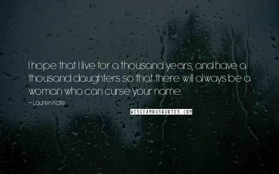 Lauren Kate Quotes: I hope that I live for a thousand years, and have a thousand daughters so that there will always be a woman who can curse your name.