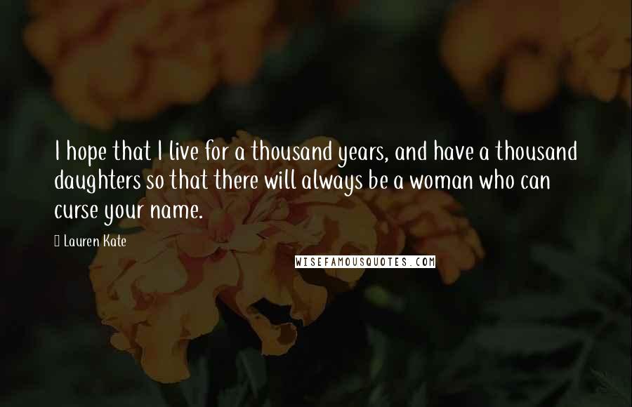 Lauren Kate Quotes: I hope that I live for a thousand years, and have a thousand daughters so that there will always be a woman who can curse your name.