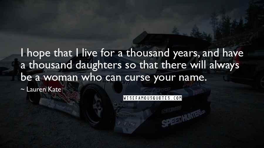 Lauren Kate Quotes: I hope that I live for a thousand years, and have a thousand daughters so that there will always be a woman who can curse your name.