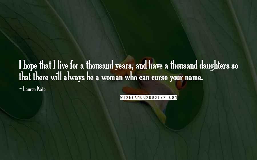 Lauren Kate Quotes: I hope that I live for a thousand years, and have a thousand daughters so that there will always be a woman who can curse your name.