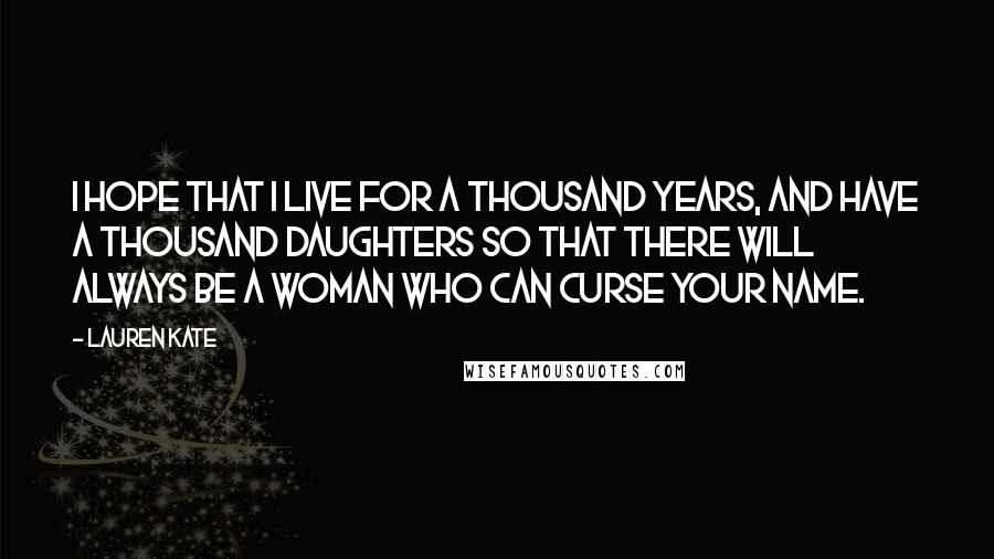 Lauren Kate Quotes: I hope that I live for a thousand years, and have a thousand daughters so that there will always be a woman who can curse your name.