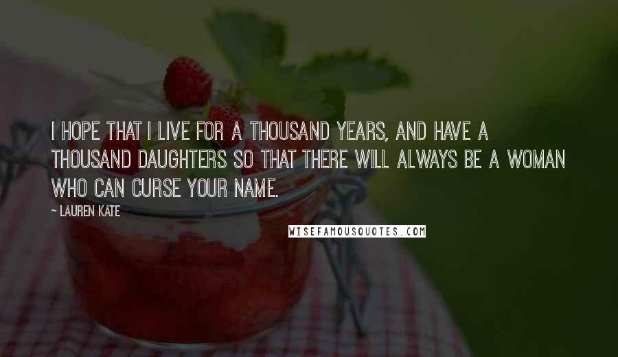 Lauren Kate Quotes: I hope that I live for a thousand years, and have a thousand daughters so that there will always be a woman who can curse your name.