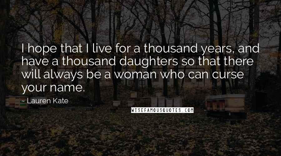 Lauren Kate Quotes: I hope that I live for a thousand years, and have a thousand daughters so that there will always be a woman who can curse your name.