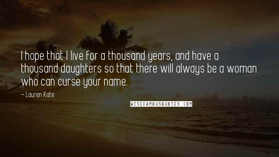 Lauren Kate Quotes: I hope that I live for a thousand years, and have a thousand daughters so that there will always be a woman who can curse your name.