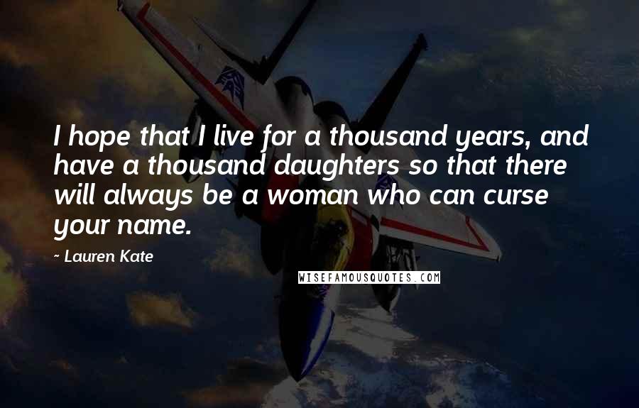 Lauren Kate Quotes: I hope that I live for a thousand years, and have a thousand daughters so that there will always be a woman who can curse your name.