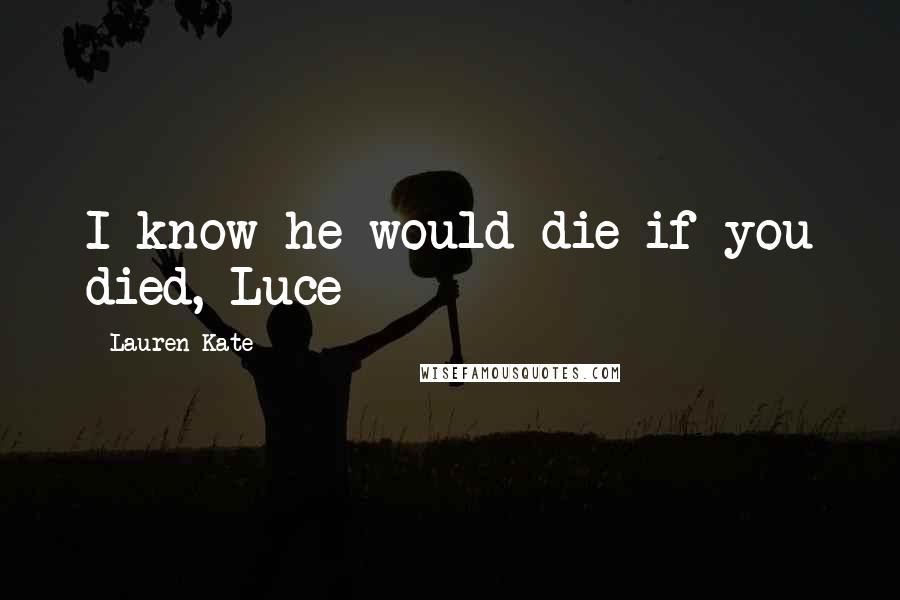 Lauren Kate Quotes: I know he would die if you died, Luce