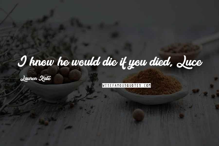 Lauren Kate Quotes: I know he would die if you died, Luce
